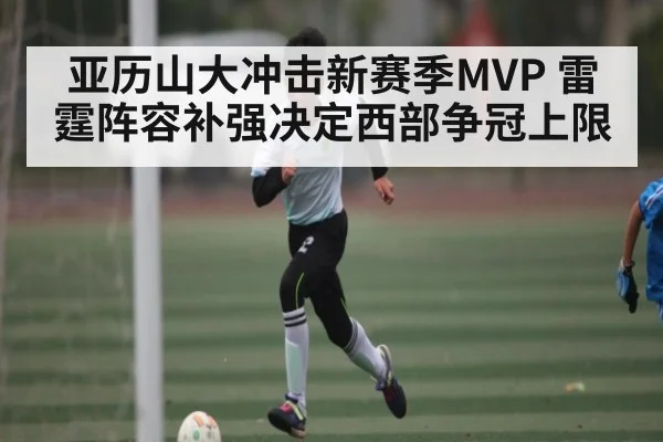 亚历山大冲击新赛季MVP 雷霆阵容补强决定西部争冠上限(c7c7)