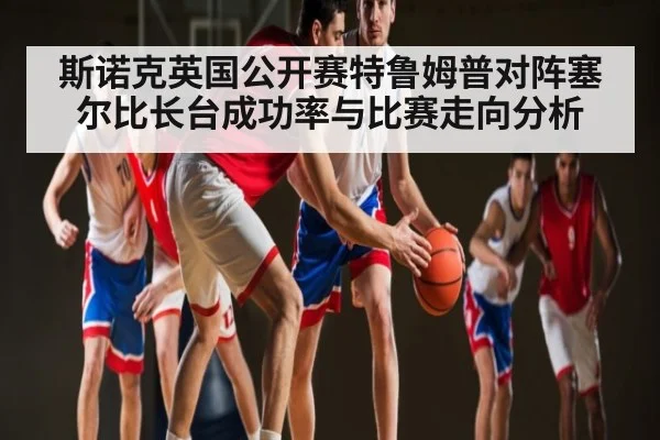 斯诺克英国公开赛特鲁姆普对阵塞尔比长台成功率与比赛走向分析 - c7c7